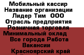 Мобильный кассир › Название организации ­ Лидер Тим, ООО › Отрасль предприятия ­ Розничная торговля › Минимальный оклад ­ 1 - Все города Работа » Вакансии   . Красноярский край,Дивногорск г.